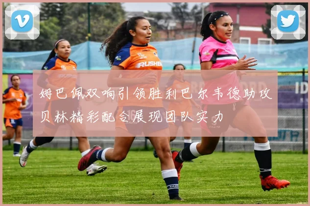 姆巴佩双响引领胜利巴尔韦德助攻贝林精彩配合展现团队实力