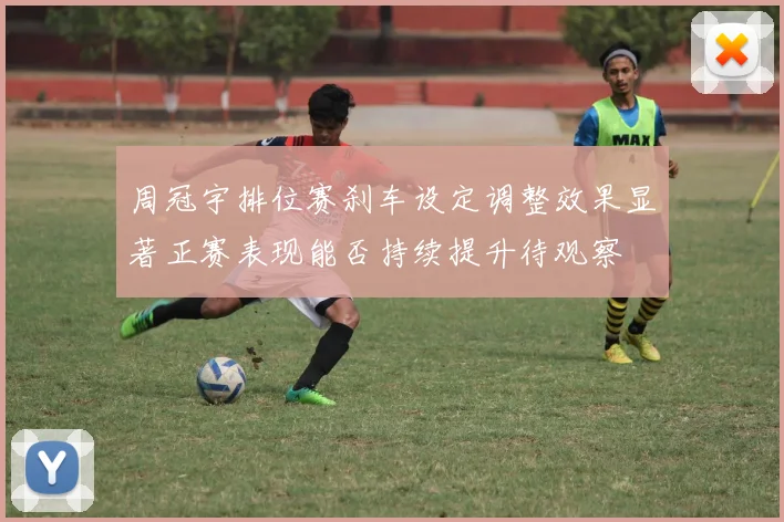 周冠宇排位赛刹车设定调整效果显著正赛表现能否持续提升待观察