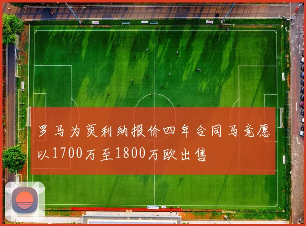 罗马为莫利纳报价四年合同马竞愿以1700万至1800万欧出售