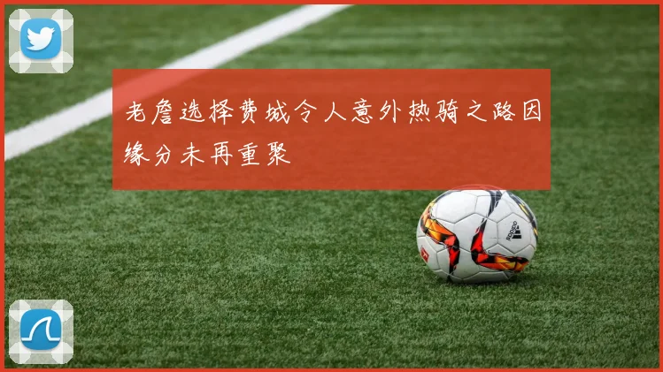 老詹选择费城令人意外热骑之路因缘分未再重聚